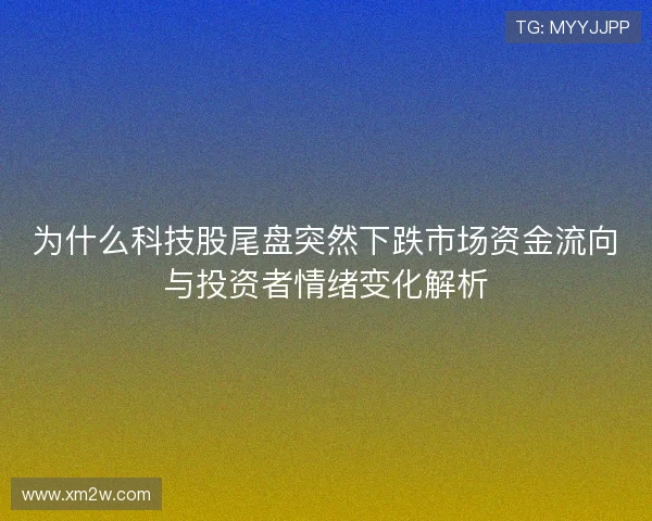 为什么科技股尾盘突然下跌市场资金流向与投资者情绪变化解析
