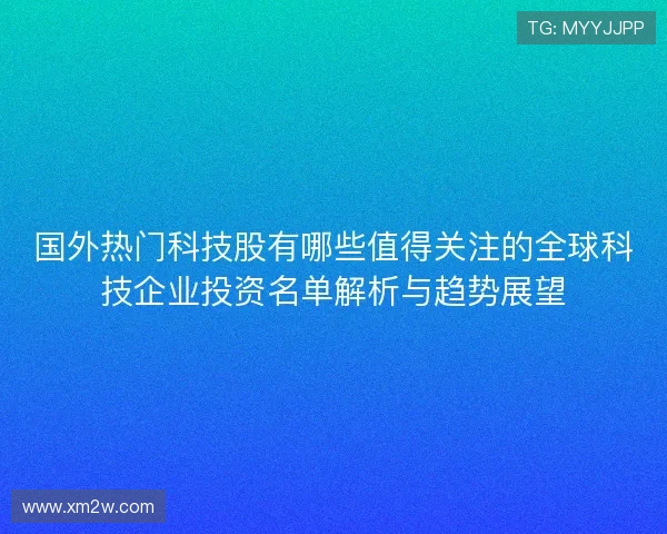 国外热门科技股有哪些值得关注的全球科技企业投资名单解析与趋势展望 国外热门科技股有哪些值得关注的全球科技企业投资名单解析与趋势展望